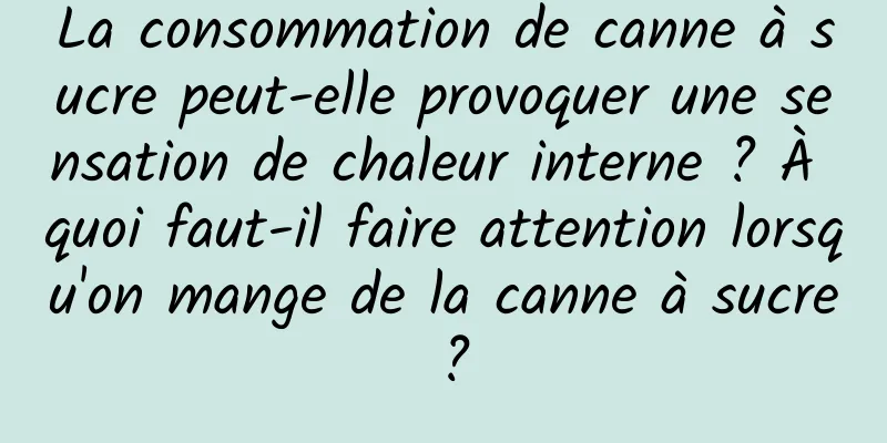 La consommation de canne à sucre peut-elle provoquer une sensation de chaleur interne ? À quoi faut-il faire attention lorsqu'on mange de la canne à sucre ?