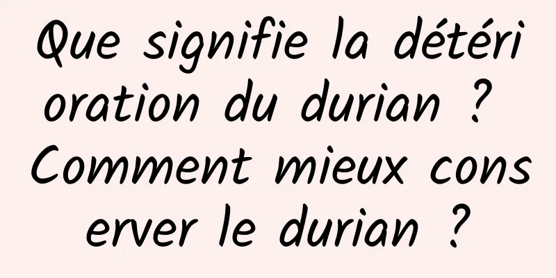 Que signifie la détérioration du durian ? Comment mieux conserver le durian ?