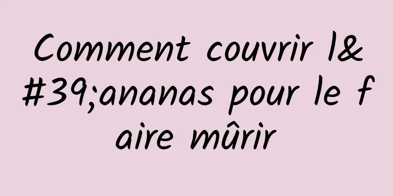 Comment couvrir l'ananas pour le faire mûrir