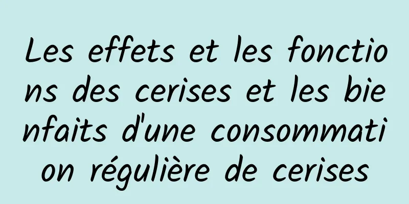 Les effets et les fonctions des cerises et les bienfaits d'une consommation régulière de cerises