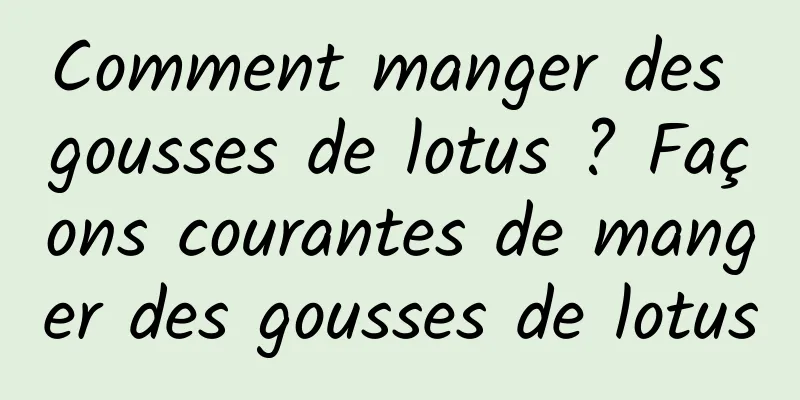 Comment manger des gousses de lotus ? Façons courantes de manger des gousses de lotus