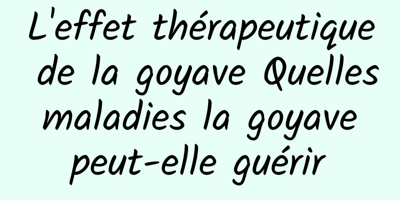 L'effet thérapeutique de la goyave Quelles maladies la goyave peut-elle guérir