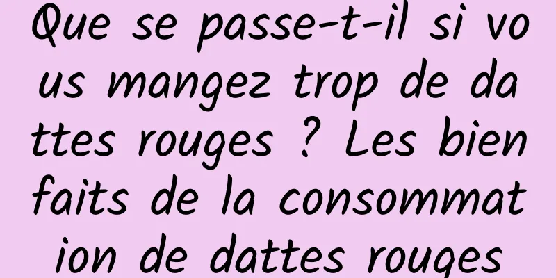 Que se passe-t-il si vous mangez trop de dattes rouges ? Les bienfaits de la consommation de dattes rouges