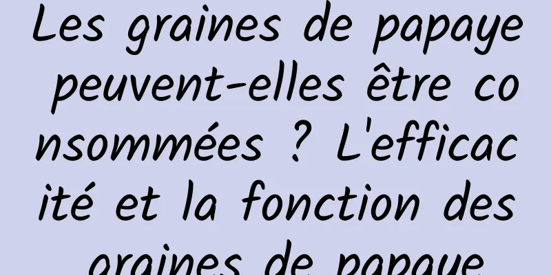 Les graines de papaye peuvent-elles être consommées ? L'efficacité et la fonction des graines de papaye