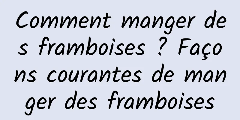 Comment manger des framboises ? Façons courantes de manger des framboises