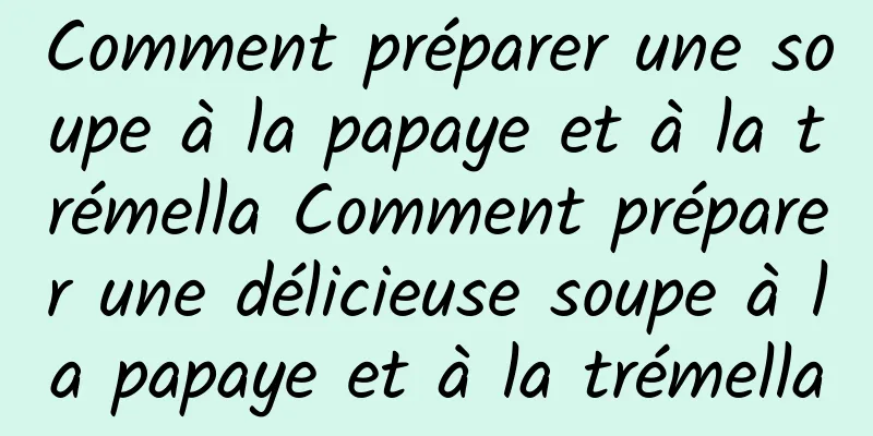 Comment préparer une soupe à la papaye et à la trémella Comment préparer une délicieuse soupe à la papaye et à la trémella