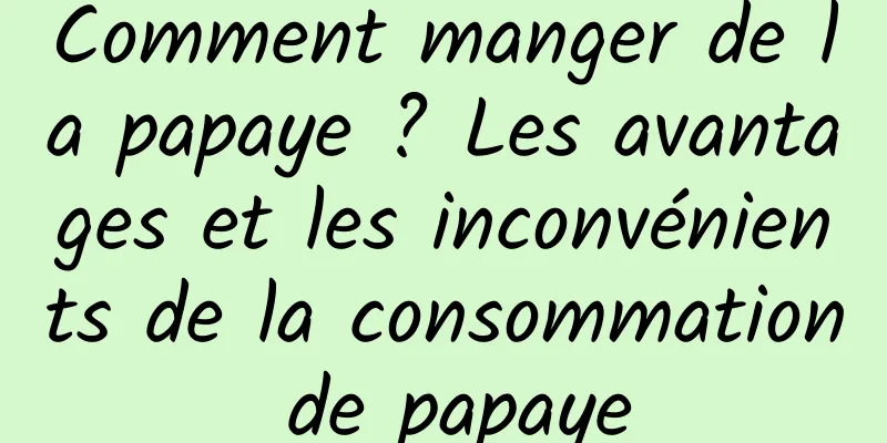 Comment manger de la papaye ? Les avantages et les inconvénients de la consommation de papaye