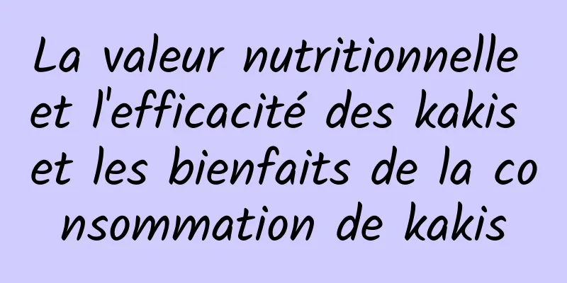 La valeur nutritionnelle et l'efficacité des kakis et les bienfaits de la consommation de kakis