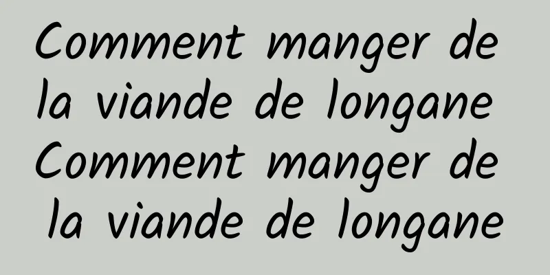 Comment manger de la viande de longane Comment manger de la viande de longane