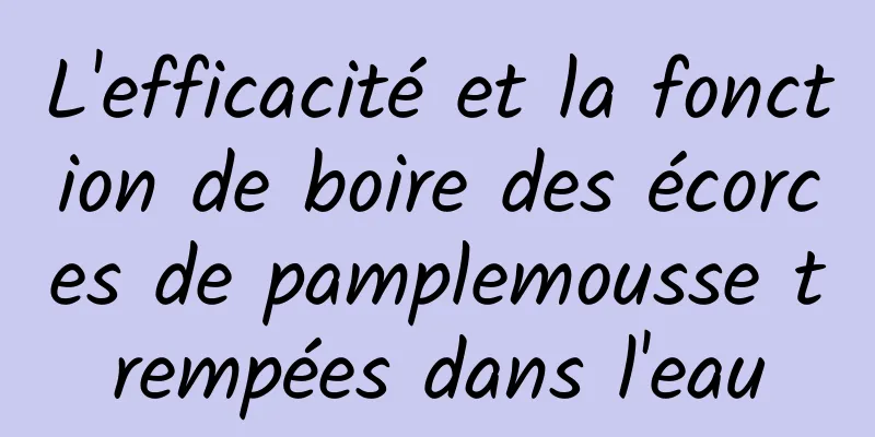 L'efficacité et la fonction de boire des écorces de pamplemousse trempées dans l'eau