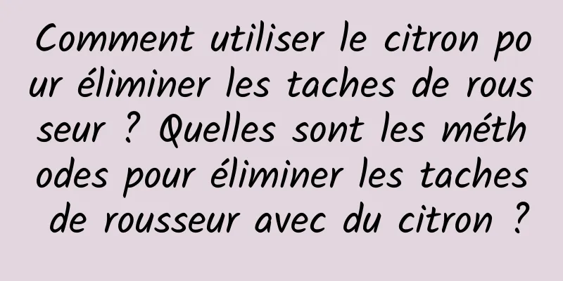 Comment utiliser le citron pour éliminer les taches de rousseur ? Quelles sont les méthodes pour éliminer les taches de rousseur avec du citron ?