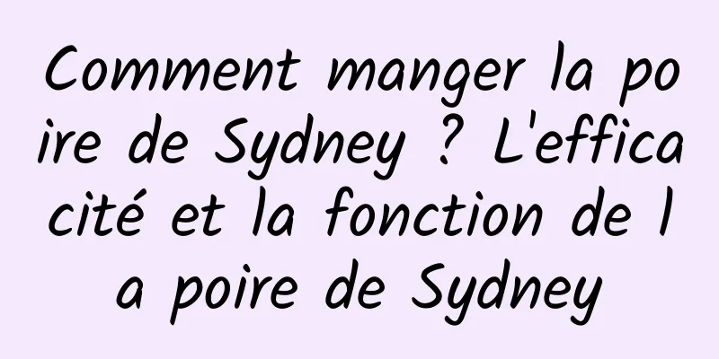 Comment manger la poire de Sydney ? L'efficacité et la fonction de la poire de Sydney