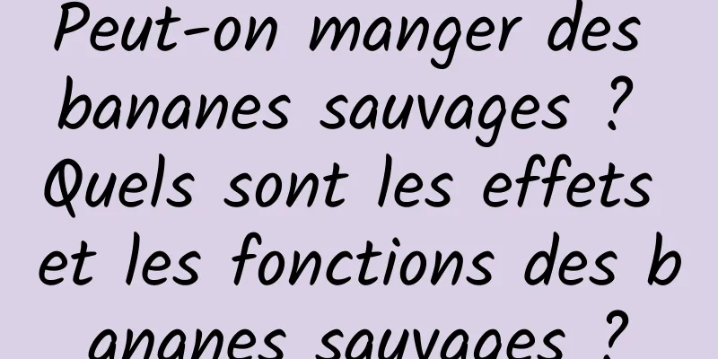 Peut-on manger des bananes sauvages ? Quels sont les effets et les fonctions des bananes sauvages ?