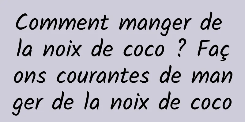 Comment manger de la noix de coco ? Façons courantes de manger de la noix de coco