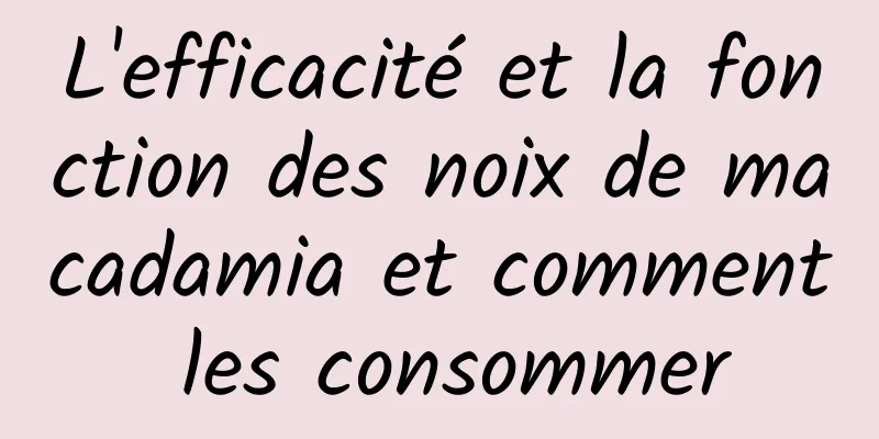 L'efficacité et la fonction des noix de macadamia et comment les consommer