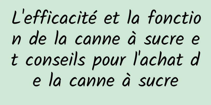 L'efficacité et la fonction de la canne à sucre et conseils pour l'achat de la canne à sucre