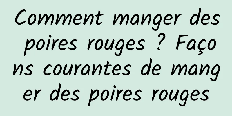 Comment manger des poires rouges ? Façons courantes de manger des poires rouges