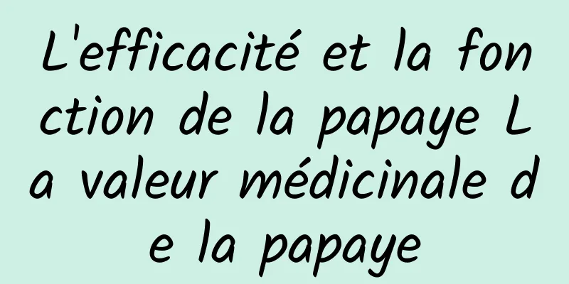 L'efficacité et la fonction de la papaye La valeur médicinale de la papaye