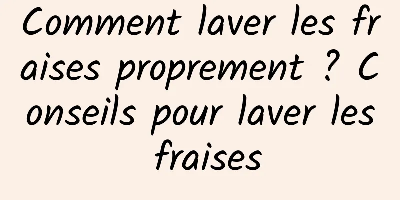 Comment laver les fraises proprement ? Conseils pour laver les fraises