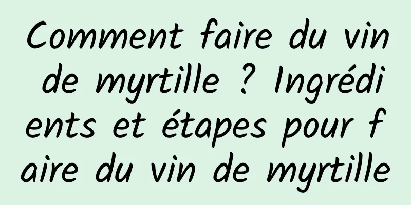 Comment faire du vin de myrtille ? Ingrédients et étapes pour faire du vin de myrtille