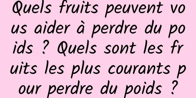 Quels fruits peuvent vous aider à perdre du poids ? Quels sont les fruits les plus courants pour perdre du poids ?