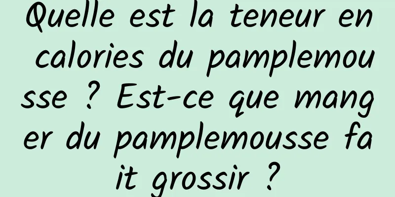 Quelle est la teneur en calories du pamplemousse ? Est-ce que manger du pamplemousse fait grossir ?