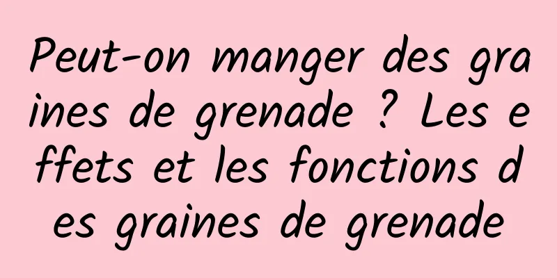 Peut-on manger des graines de grenade ? Les effets et les fonctions des graines de grenade