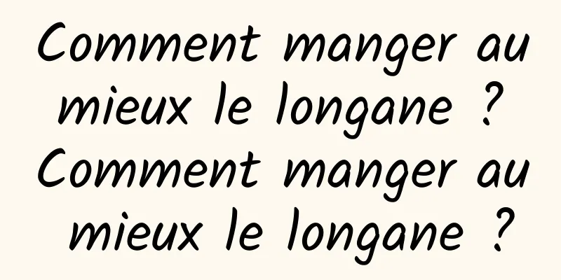 Comment manger au mieux le longane ? Comment manger au mieux le longane ?