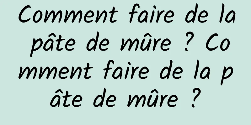 Comment faire de la pâte de mûre ? Comment faire de la pâte de mûre ?