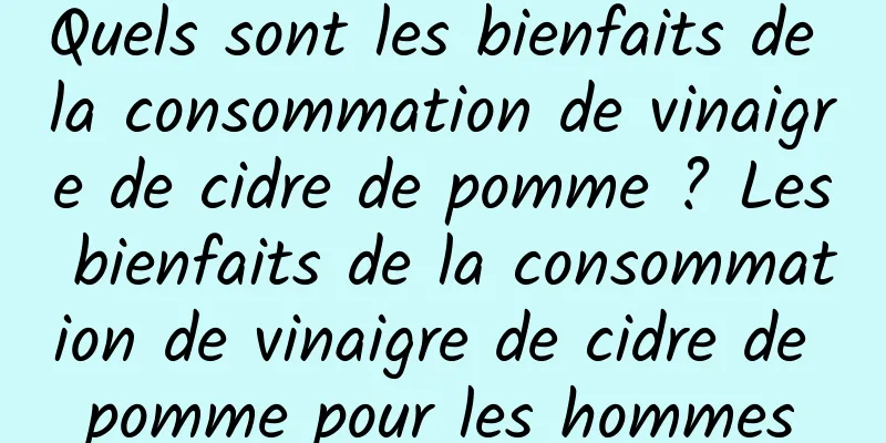 Quels sont les bienfaits de la consommation de vinaigre de cidre de pomme ? Les bienfaits de la consommation de vinaigre de cidre de pomme pour les hommes