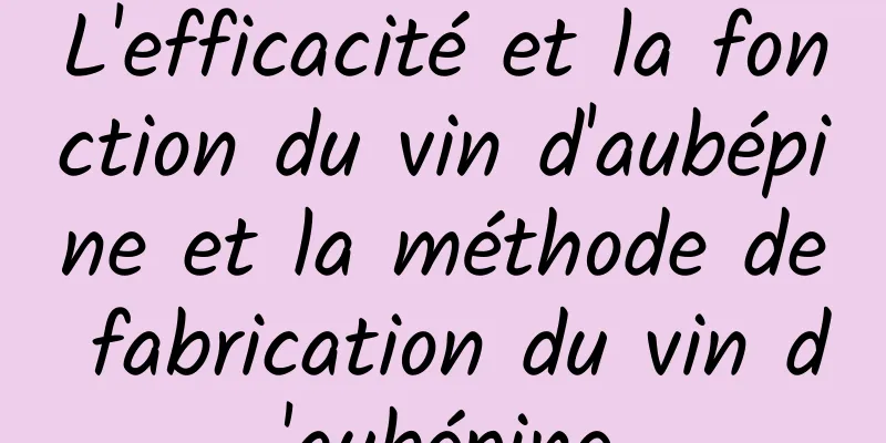 L'efficacité et la fonction du vin d'aubépine et la méthode de fabrication du vin d'aubépine