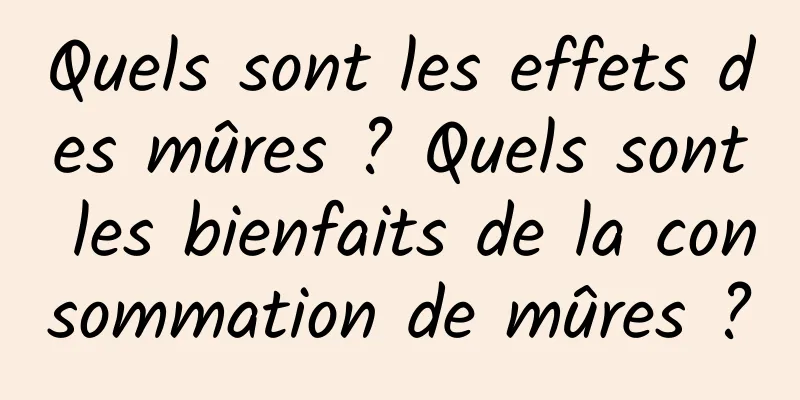 Quels sont les effets des mûres ? Quels sont les bienfaits de la consommation de mûres ?