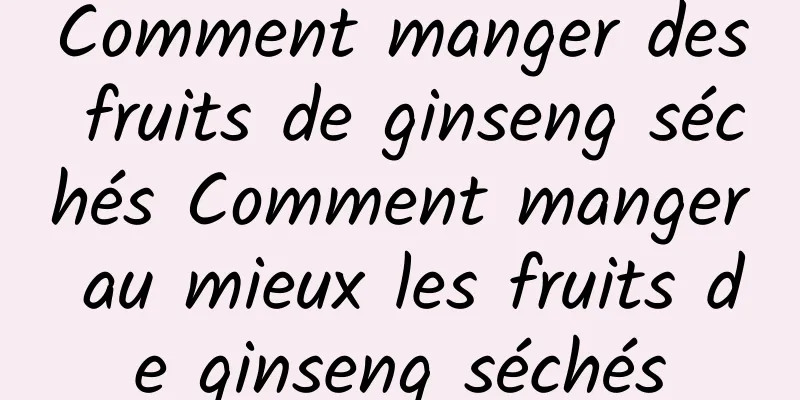 Comment manger des fruits de ginseng séchés Comment manger au mieux les fruits de ginseng séchés