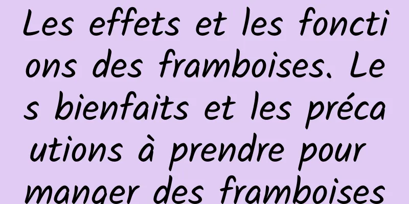 Les effets et les fonctions des framboises. Les bienfaits et les précautions à prendre pour manger des framboises