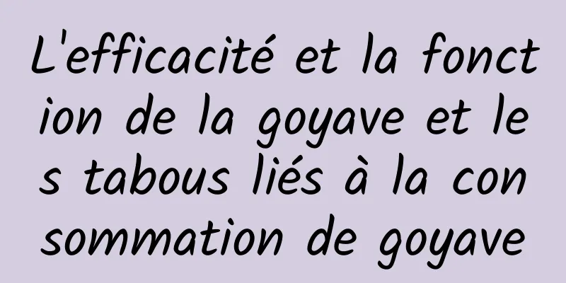 L'efficacité et la fonction de la goyave et les tabous liés à la consommation de goyave