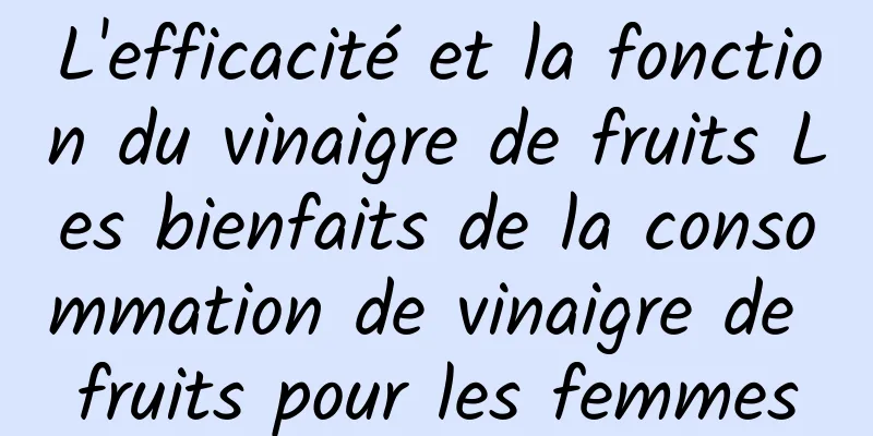 L'efficacité et la fonction du vinaigre de fruits Les bienfaits de la consommation de vinaigre de fruits pour les femmes