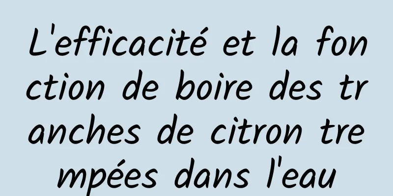 L'efficacité et la fonction de boire des tranches de citron trempées dans l'eau