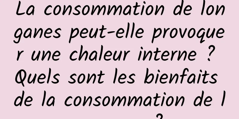 La consommation de longanes peut-elle provoquer une chaleur interne ? Quels sont les bienfaits de la consommation de longanes ?