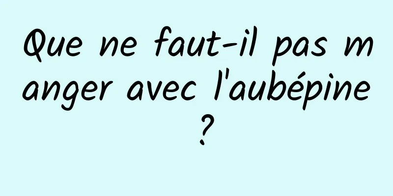 Que ne faut-il pas manger avec l'aubépine ?