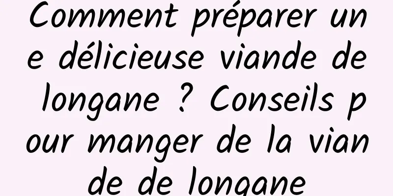 Comment préparer une délicieuse viande de longane ? Conseils pour manger de la viande de longane