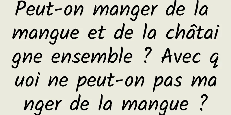 Peut-on manger de la mangue et de la châtaigne ensemble ? Avec quoi ne peut-on pas manger de la mangue ?