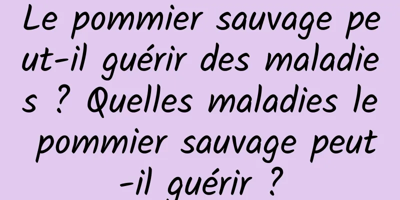 Le pommier sauvage peut-il guérir des maladies ? Quelles maladies le pommier sauvage peut-il guérir ?