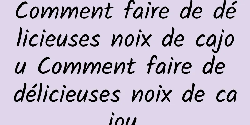 Comment faire de délicieuses noix de cajou Comment faire de délicieuses noix de cajou