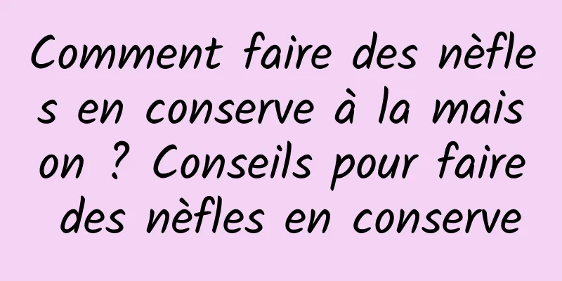 Comment faire des nèfles en conserve à la maison ? Conseils pour faire des nèfles en conserve