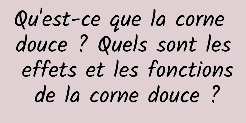 Qu'est-ce que la corne douce ? Quels sont les effets et les fonctions de la corne douce ?