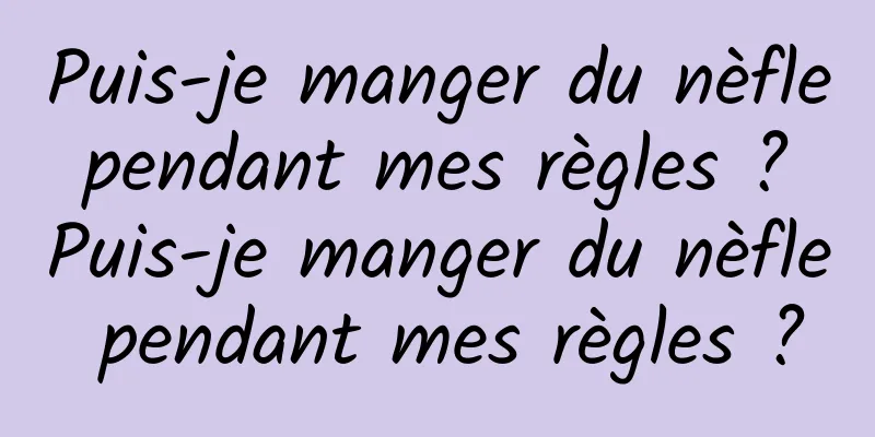 Puis-je manger du nèfle pendant mes règles ? Puis-je manger du nèfle pendant mes règles ?