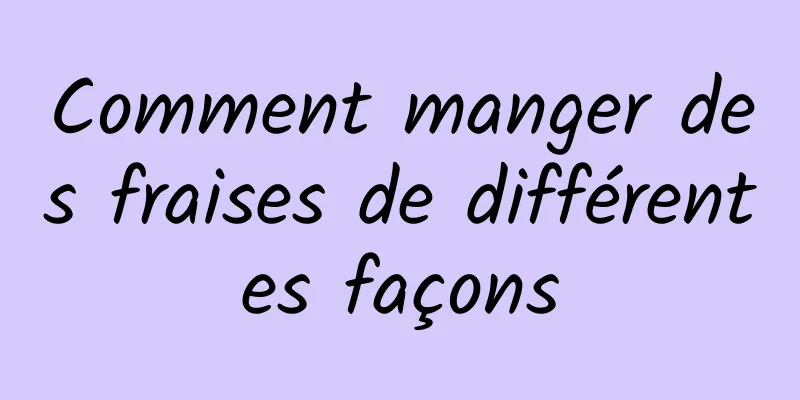 Comment manger des fraises de différentes façons