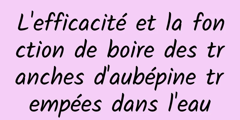 L'efficacité et la fonction de boire des tranches d'aubépine trempées dans l'eau