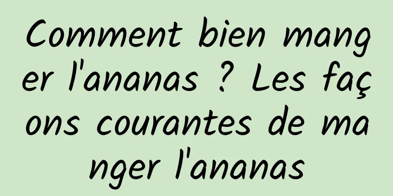 Comment bien manger l'ananas ? Les façons courantes de manger l'ananas