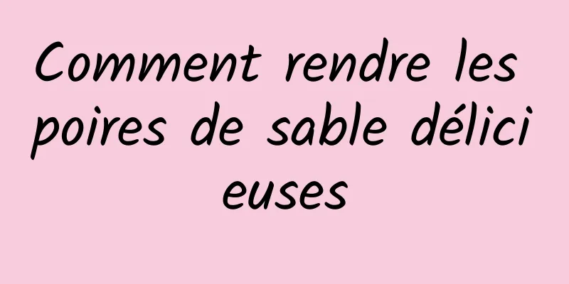 Comment rendre les poires de sable délicieuses